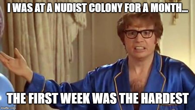 Austin Powers Honestly | I WAS AT A NUDIST COLONY FOR A MONTH... THE FIRST WEEK WAS THE HARDEST | image tagged in memes,austin powers honestly | made w/ Imgflip meme maker