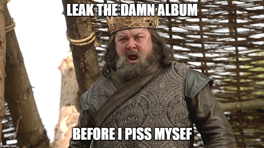 Robert Baratheon | LEAK THE DAMN ALBUM; BEFORE I PISS MYSEF | image tagged in robert baratheon,ToolBand | made w/ Imgflip meme maker
