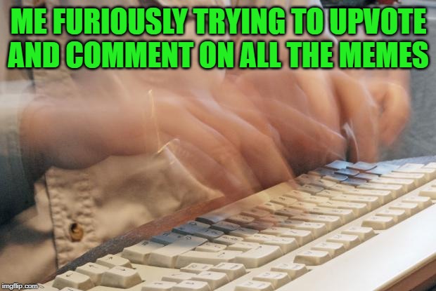 Typing Fast | ME FURIOUSLY TRYING TO UPVOTE AND COMMENT ON ALL THE MEMES | image tagged in typing fast | made w/ Imgflip meme maker