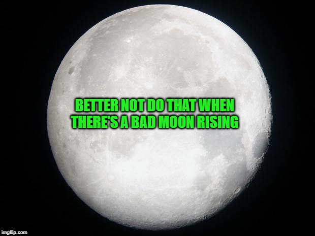 Full Moon | BETTER NOT DO THAT WHEN THERE'S A BAD MOON RISING | image tagged in full moon | made w/ Imgflip meme maker