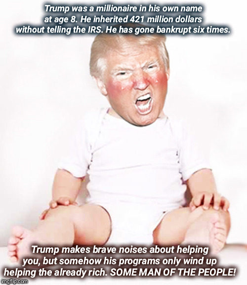 The Man of The People is very selective about Which People, preferably Rich People. | Trump was a millionaire in his own name at age 8. He inherited 421 million dollars without telling the IRS. He has gone bankrupt six times. Trump makes brave noises about helping you, but somehow his programs only wind up helping the already rich. SOME MAN OF THE PEOPLE! | image tagged in trump baby,trump,rich,wealthy | made w/ Imgflip meme maker