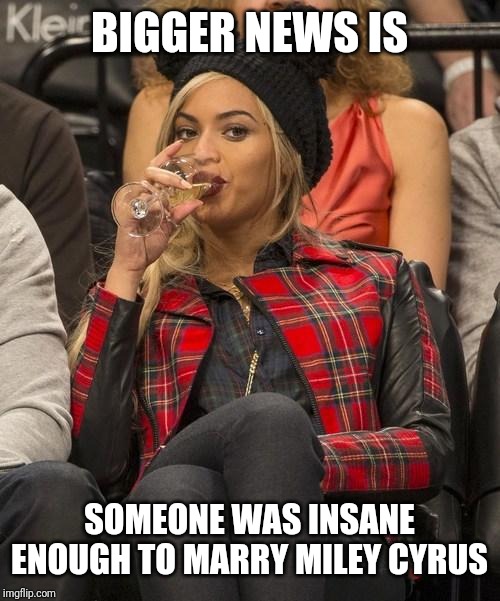 Beyonce Side Eye | BIGGER NEWS IS SOMEONE WAS INSANE ENOUGH TO MARRY MILEY CYRUS | image tagged in beyonce side eye | made w/ Imgflip meme maker