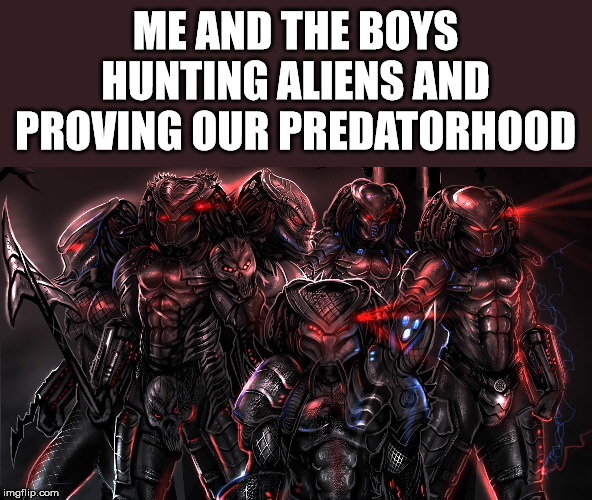 Me and the boys week - a Nixie.Knox and CravenMoordik event - Aug 19-25 | ME AND THE BOYS HUNTING ALIENS AND PROVING OUR PREDATORHOOD | image tagged in nixieknox,cravenmoordik,me and the boys week,predators | made w/ Imgflip meme maker