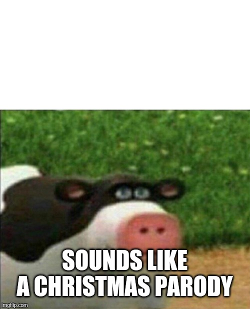 Perhaps cow | SOUNDS LIKE A CHRISTMAS PARODY | image tagged in perhaps cow | made w/ Imgflip meme maker