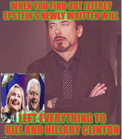 Face You Make Robert Downey Jr Meme | WHEN YOU FIND OUT JEFFREY EPSTEIN'S NEWLY WRITTEN WILL; LEFT EVERYTHING TO BILL AND HILLARY CLINTON | image tagged in memes,face you make robert downey jr | made w/ Imgflip meme maker