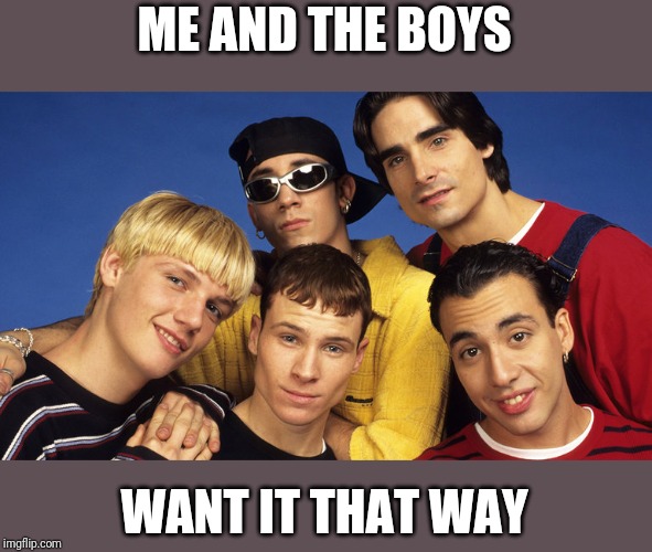 Me and the boys week! A CravenMoordik and Nixie.Knox event! (Aug. 19-25) | ME AND THE BOYS; WANT IT THAT WAY | image tagged in memes,me and the boys week,nixieknox,cravenmoordik,funny,backstreet boys | made w/ Imgflip meme maker
