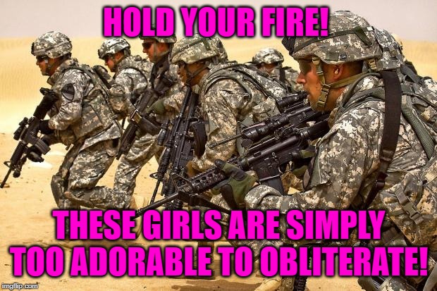 Military  | HOLD YOUR FIRE! THESE GIRLS ARE SIMPLY TOO ADORABLE TO OBLITERATE! | image tagged in military | made w/ Imgflip meme maker