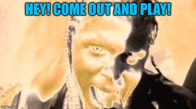 HEY! COME OUT AND PLAY! | made w/ Imgflip meme maker