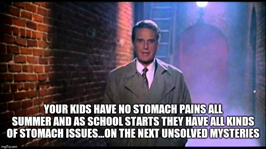 Unsolved Mysteries | YOUR KIDS HAVE NO STOMACH PAINS ALL SUMMER AND AS SCHOOL STARTS THEY HAVE ALL KINDS OF STOMACH ISSUES...ON THE NEXT UNSOLVED MYSTERIES | image tagged in unsolved mysteries | made w/ Imgflip meme maker