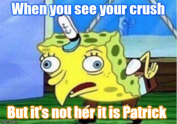 Mocking Spongebob | When you see your crush; But it's not her it is Patrick | image tagged in memes,mocking spongebob | made w/ Imgflip meme maker