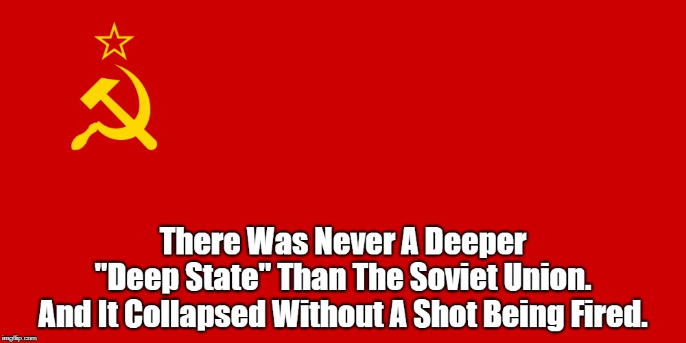 There Was Never A Deeper "Deep State" Than The Soviet Union - And It Collapsed Without A Shot Being Fired | There Was Never A Deeper "Deep State" Than The Soviet Union. And It Collapsed Without A Shot Being Fired. | image tagged in soviet union,deep state,soviet union collapsed without a shot being fired | made w/ Imgflip meme maker
