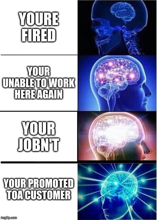 Expanding Brain Meme | YOURE FIRED; YOUR UNABLE TO WORK HERE AGAIN; YOUR JOBN'T; YOUR PROMOTED TOA CUSTOMER | image tagged in memes,expanding brain | made w/ Imgflip meme maker