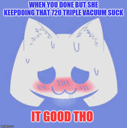 720 triple vacuum suck | WHEN YOU DONE BUT SHE KEEPDOING THAT 720 TRIPLE VACUUM SUCK; IT GOOD THO | image tagged in you suck | made w/ Imgflip meme maker