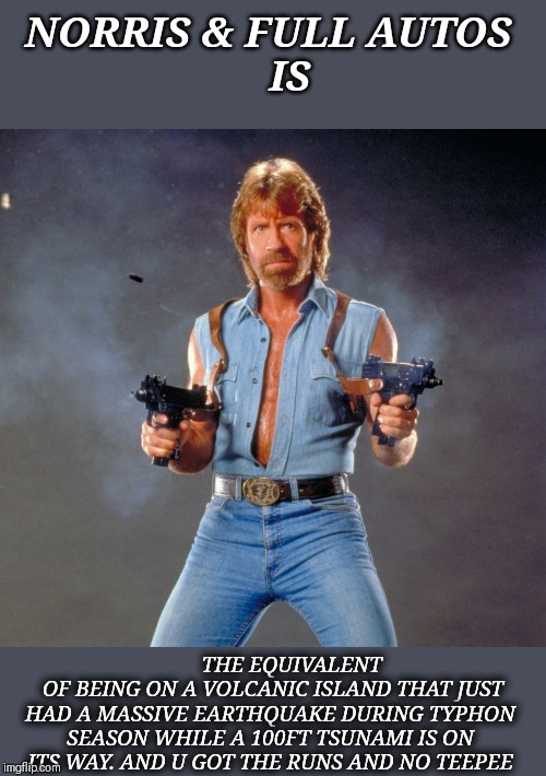 Norris overkill | NORRIS & FULL AUTOS 
   IS; THE EQUIVALENT
 OF BEING ON A VOLCANIC ISLAND THAT JUST HAD A MASSIVE EARTHQUAKE DURING TYPHON SEASON WHILE A 100FT TSUNAMI IS ON ITS WAY. AND U GOT THE RUNS AND NO TEEPEE | image tagged in memes,chuck norris guns,chuck norris,gun control,overkill | made w/ Imgflip meme maker