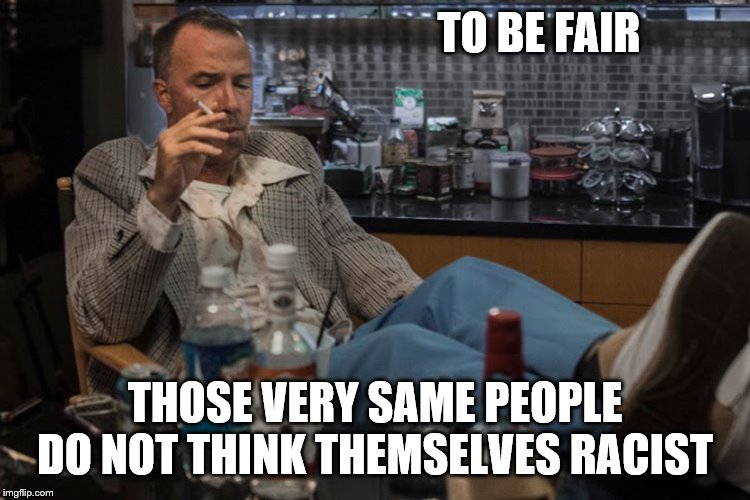 TO BE FAIR THOSE VERY SAME PEOPLE DO NOT THINK THEMSELVES RACIST | made w/ Imgflip meme maker