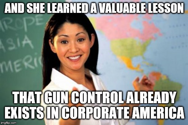 Unhelpful High School Teacher Meme | AND SHE LEARNED A VALUABLE LESSON THAT GUN CONTROL ALREADY EXISTS IN CORPORATE AMERICA | image tagged in memes,unhelpful high school teacher | made w/ Imgflip meme maker