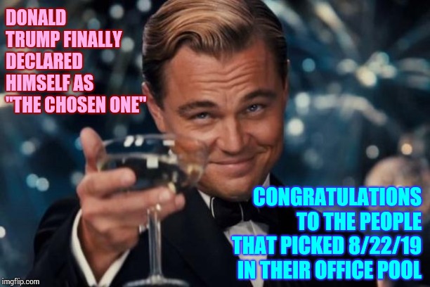 The Jelly Done Slipped Off That Boy's Cracker | DONALD TRUMP FINALLY DECLARED HIMSELF AS "THE CHOSEN ONE"; CONGRATULATIONS TO THE PEOPLE THAT PICKED 8/22/19 IN THEIR OFFICE POOL | image tagged in memes,leonardo dicaprio cheers,crazy,delusional,trump unfit unqualified dangerous,straight jacket | made w/ Imgflip meme maker