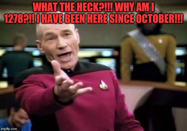 Picard Wtf Meme | WHAT THE HECK?!!! WHY AM I 1278?!! I HAVE BEEN HERE SINCE OCTOBER!!! | image tagged in memes,picard wtf | made w/ Imgflip meme maker