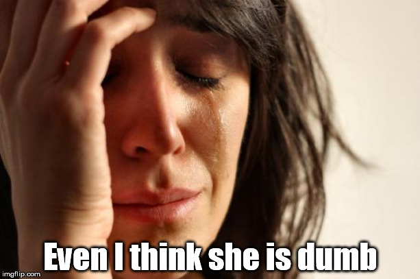 First World Problems Meme | Even I think she is dumb | image tagged in memes,first world problems | made w/ Imgflip meme maker