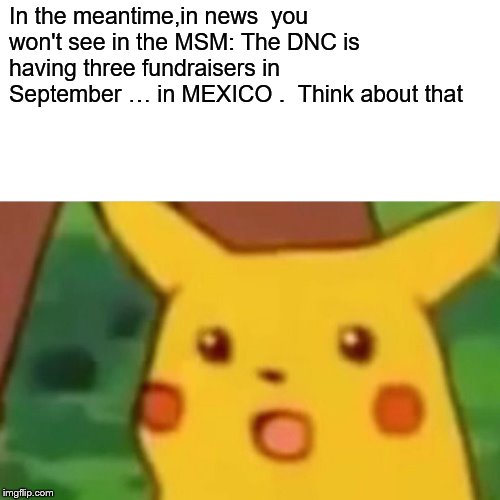 Surprised Pikachu | In the meantime,in news  you won't see in the MSM: The DNC is having three fundraisers in September … in MEXICO .  Think about that | image tagged in memes,surprised pikachu | made w/ Imgflip meme maker