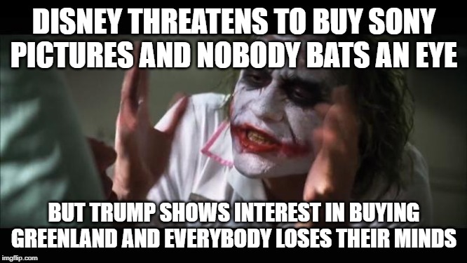 How dare you wish to buy something? | DISNEY THREATENS TO BUY SONY PICTURES AND NOBODY BATS AN EYE; BUT TRUMP SHOWS INTEREST IN BUYING GREENLAND AND EVERYBODY LOSES THEIR MINDS | image tagged in memes,and everybody loses their minds,trump buy greenland,disney buy sony | made w/ Imgflip meme maker