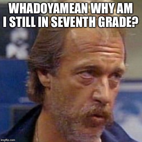 WHADOYAMEAN WHY AM I STILL IN SEVENTH GRADE? | made w/ Imgflip meme maker