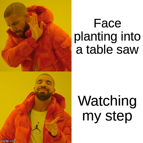Drake Hotline Bling | Face planting into a table saw; Watching my step | image tagged in memes,drake hotline bling | made w/ Imgflip meme maker