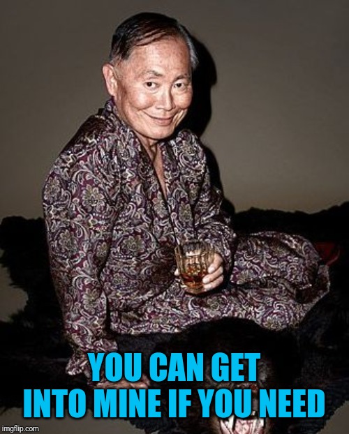 George Takei | YOU CAN GET INTO MINE IF YOU NEED | image tagged in george takei | made w/ Imgflip meme maker