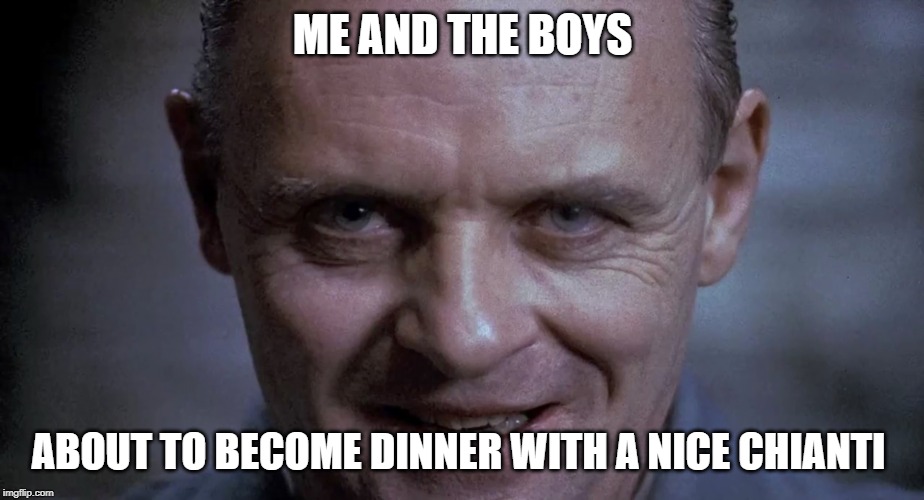 Hannibal Lecter | ME AND THE BOYS; ABOUT TO BECOME DINNER WITH A NICE CHIANTI | image tagged in hannibal lecter | made w/ Imgflip meme maker