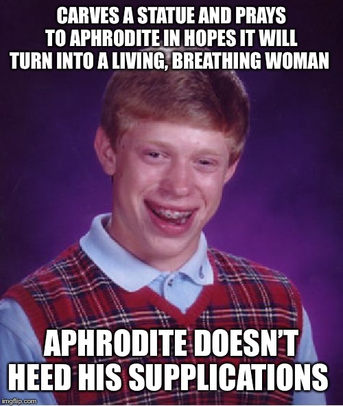 Bad Luck Brian Meme | CARVES A STATUE AND PRAYS TO APHRODITE IN HOPES IT WILL TURN INTO A LIVING, BREATHING WOMAN; APHRODITE DOESN’T HEED HIS SUPPLICATIONS | image tagged in memes,bad luck brian,greek mythology | made w/ Imgflip meme maker