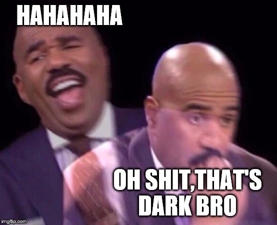 Steve Harvey Laughing Serious | HAHAHAHA OH SHIT,THAT'S DARK BRO | image tagged in steve harvey laughing serious | made w/ Imgflip meme maker