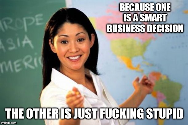Unhelpful High School Teacher Meme | BECAUSE ONE IS A SMART BUSINESS DECISION THE OTHER IS JUST F**KING STUPID | image tagged in memes,unhelpful high school teacher | made w/ Imgflip meme maker