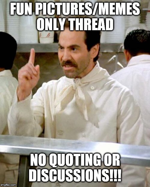 soup nazi | FUN PICTURES/MEMES ONLY THREAD; NO QUOTING OR DISCUSSIONS!!! | image tagged in soup nazi | made w/ Imgflip meme maker