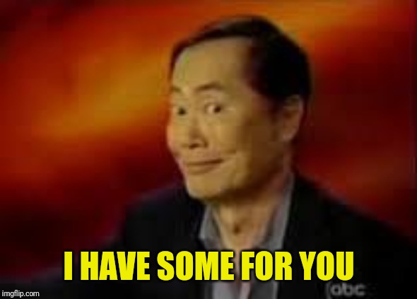 George Takai | I HAVE SOME FOR YOU | image tagged in george takai | made w/ Imgflip meme maker