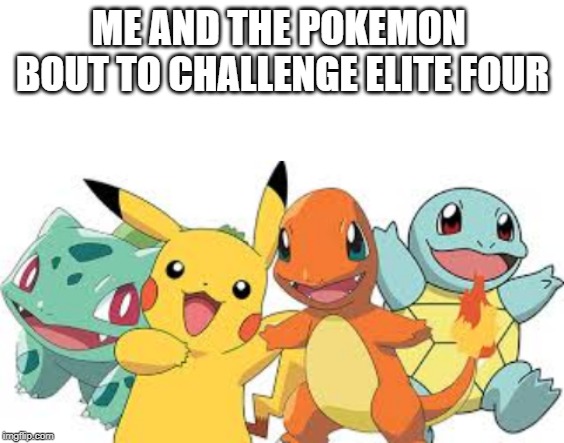 me and the Pokemon | ME AND THE POKEMON 
BOUT TO CHALLENGE ELITE FOUR | image tagged in pokemon me and the boys | made w/ Imgflip meme maker