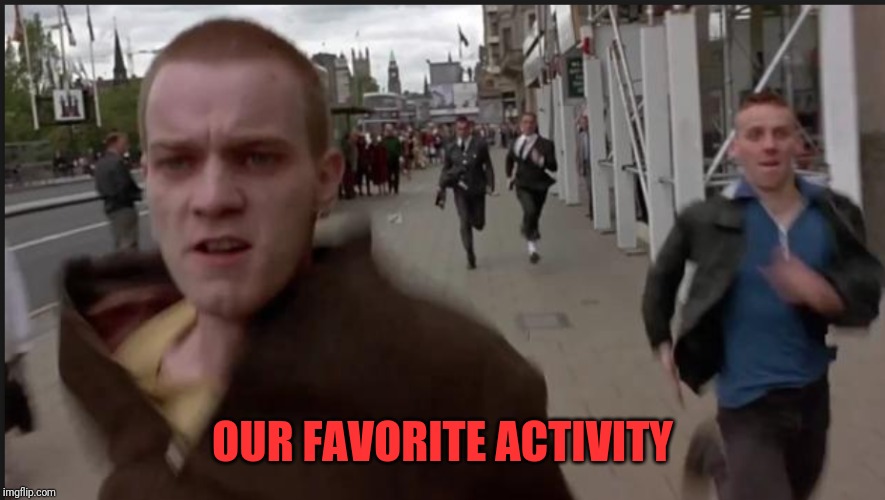 trainspotting run | OUR FAVORITE ACTIVITY | image tagged in trainspotting run | made w/ Imgflip meme maker