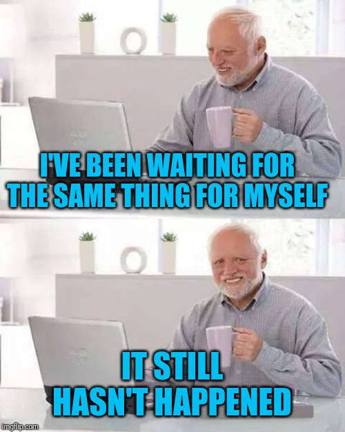 Hide the Pain Harold Meme | I'VE BEEN WAITING FOR THE SAME THING FOR MYSELF IT STILL HASN'T HAPPENED | image tagged in memes,hide the pain harold | made w/ Imgflip meme maker