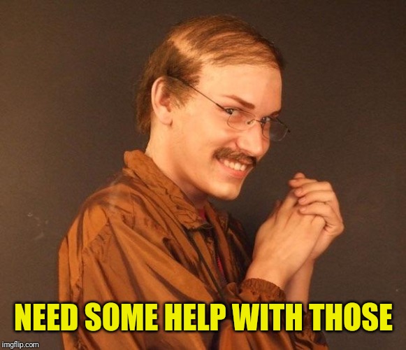 Creepy guy | NEED SOME HELP WITH THOSE | image tagged in creepy guy | made w/ Imgflip meme maker