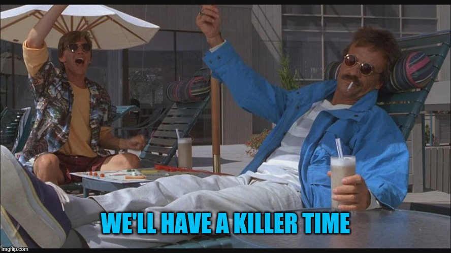 weekend at bernie's | WE'LL HAVE A KILLER TIME | image tagged in weekend at bernie's | made w/ Imgflip meme maker