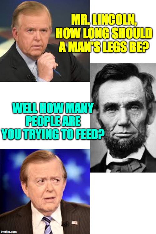A classic joke from just before the assassination.  Maybe it helped everyone get through it a little easier  ( : | MR. LINCOLN, HOW LONG SHOULD A MAN'S LEGS BE? WELL HOW MANY PEOPLE ARE YOU TRYING TO FEED? | image tagged in memes,abraham lincoln,the great lou dobbs,legs | made w/ Imgflip meme maker