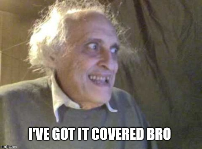 Creepy old guy | I'VE GOT IT COVERED BRO | image tagged in creepy old guy | made w/ Imgflip meme maker