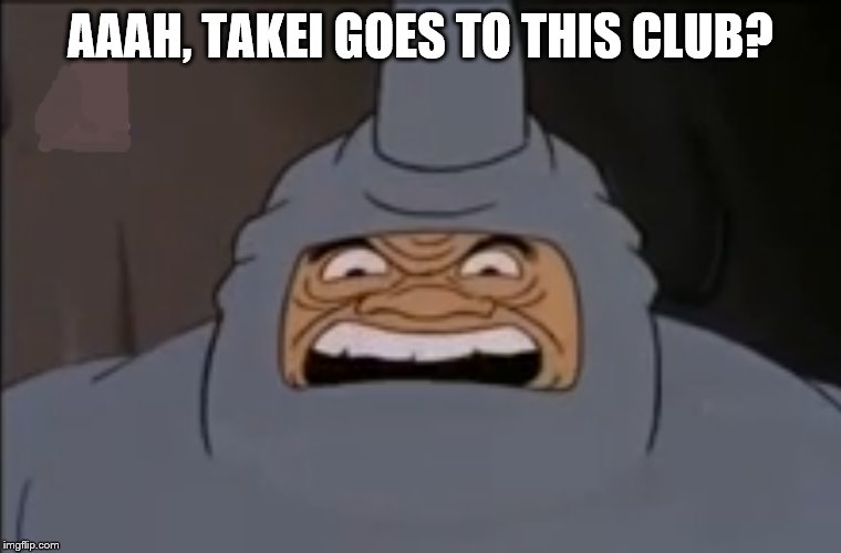 AAAH, TAKEI GOES TO THIS CLUB? | made w/ Imgflip meme maker