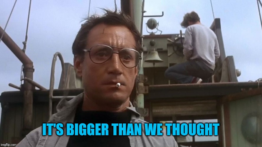 Going to need a bigger boat | IT'S BIGGER THAN WE THOUGHT | image tagged in going to need a bigger boat | made w/ Imgflip meme maker