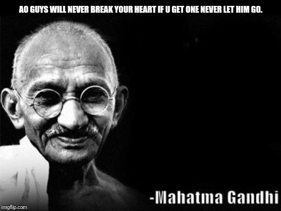 Mahatma Gandhi Rocks | AO GUYS WILL NEVER BREAK YOUR HEART IF U GET ONE NEVER LET HIM GO. | image tagged in mahatma gandhi rocks | made w/ Imgflip meme maker