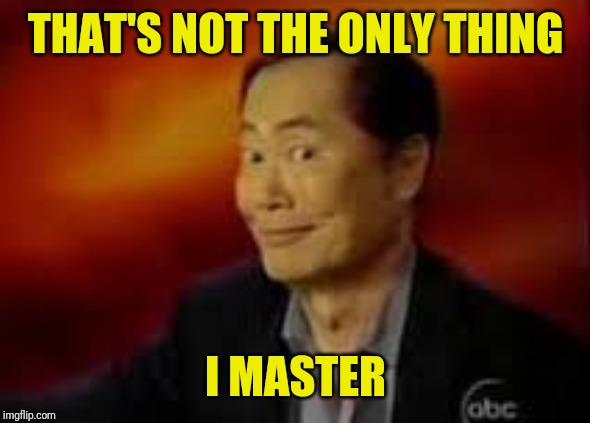 George Takai | THAT'S NOT THE ONLY THING I MASTER | image tagged in george takai | made w/ Imgflip meme maker