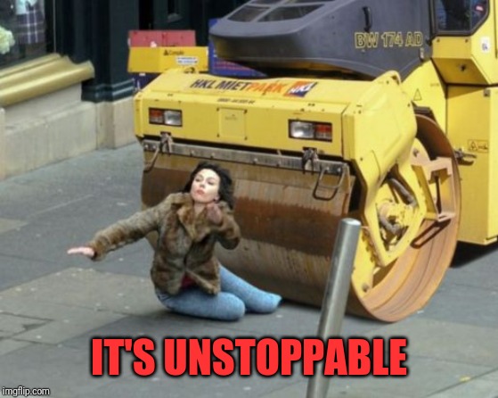 steamroller | IT'S UNSTOPPABLE | image tagged in steamroller | made w/ Imgflip meme maker