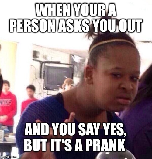 Black Girl Wat Meme | WHEN YOUR A PERSON ASKS YOU OUT; AND YOU SAY YES, BUT IT'S A PRANK | image tagged in memes,black girl wat | made w/ Imgflip meme maker