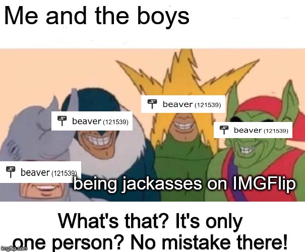 How's this for original? Enjoy your fifteen seconds of shame, beaver! | Me and the boys; being jackasses on IMGFlip; What's that? It's only one person? No mistake there! | image tagged in memes,me and the boys,beaver,reposts are awesome,me and the boys week | made w/ Imgflip meme maker