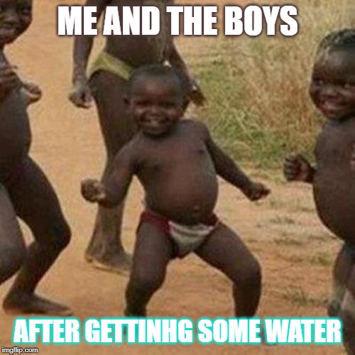 Third World Success Kid Meme | ME AND THE BOYS; AFTER GETTINHG SOME WATER | image tagged in memes,third world success kid | made w/ Imgflip meme maker
