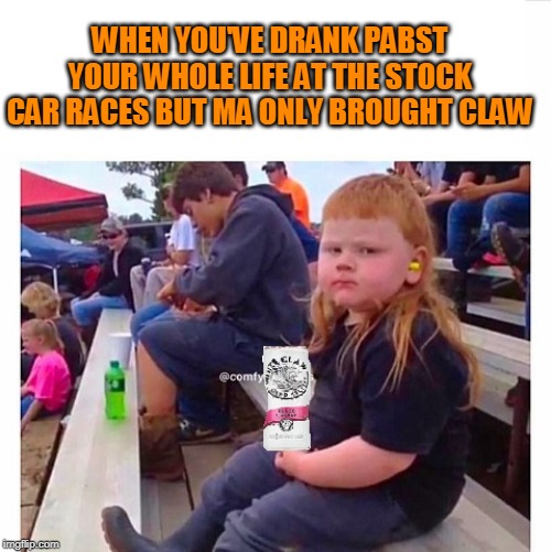 Claw is not law | WHEN YOU'VE DRANK PABST YOUR WHOLE LIFE AT THE STOCK CAR RACES BUT MA ONLY BROUGHT CLAW | image tagged in redneck | made w/ Imgflip meme maker